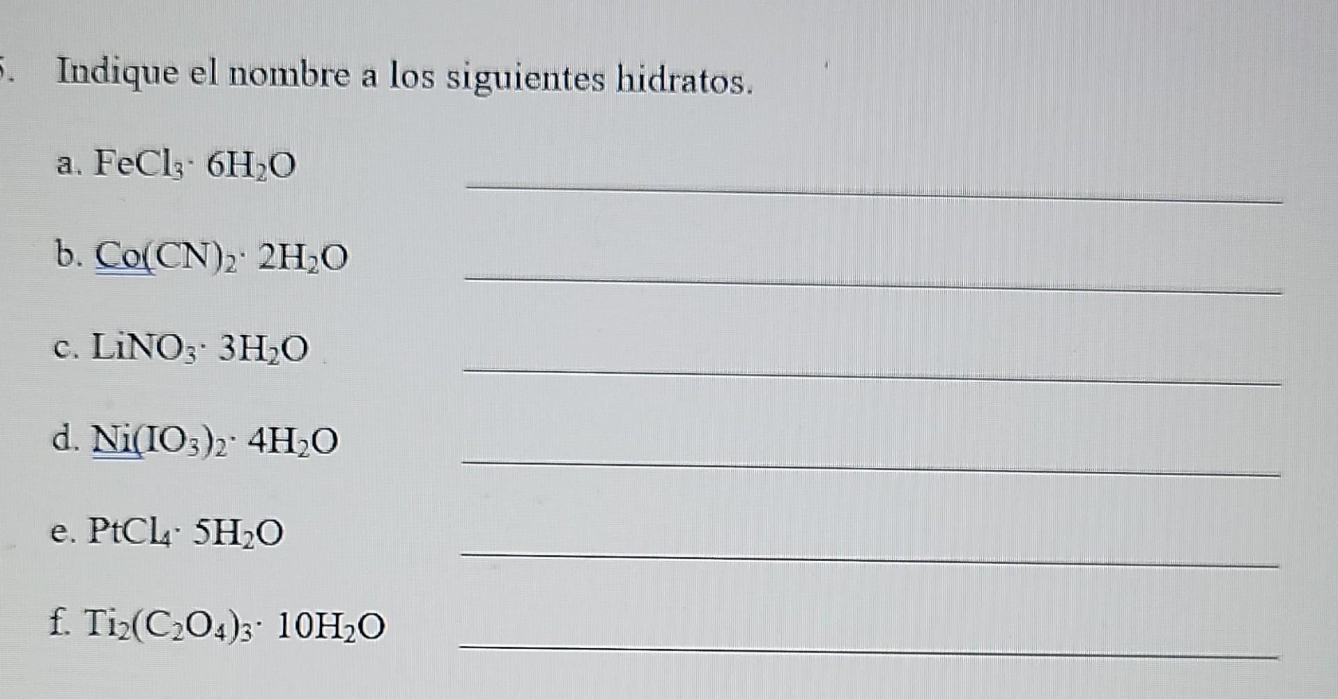 5. Indique el nombre a los siguientes hidratos. a. FeCl3.6H2O b. Co(CN)2. 2H2O c. LINO3. 3H2O d. Ni(IO3)2. 4H2O e. PtCl 5H2O