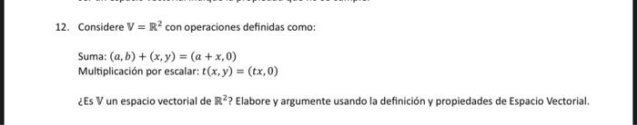 12. Considere \( \mathbb{V}=\mathbb{R}^{2} \) con operaciones definidas como: Suma: \( (a, b)+(x, y)=(a+x, 0) \) Multiplicaci