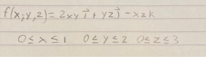 \( f(x ; y, z)=2 x y \vec{\imath}+y z \vec{\jmath}-x z k \) \( 0 \leq x \leq 1 \quad 0 \leq y \leq 2 \quad 0 \leq z \)