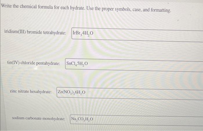 Write the chemical formula for each hydrate. Use the proper symbols, case, and formatting.
iridium(III) bromide tetrahydrate: