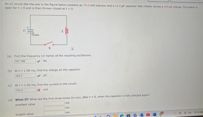 An LC circuit like the one in the figure below contains an \( 70.0 \mathrm{mH} \) inductor and a \( 18.0 \mu \mathrm{F} \) ca