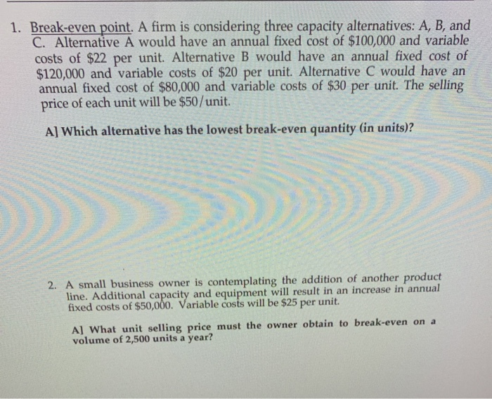 1. Break-even point. A firm is considering three capacity alternatives: A, B, and C. Alternative A would have an annual fixed