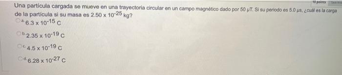 10 points Una partícula cargada se mueve en una trayectoria circular en un campo magnético dado por 50 JT. Si su periodo os 5