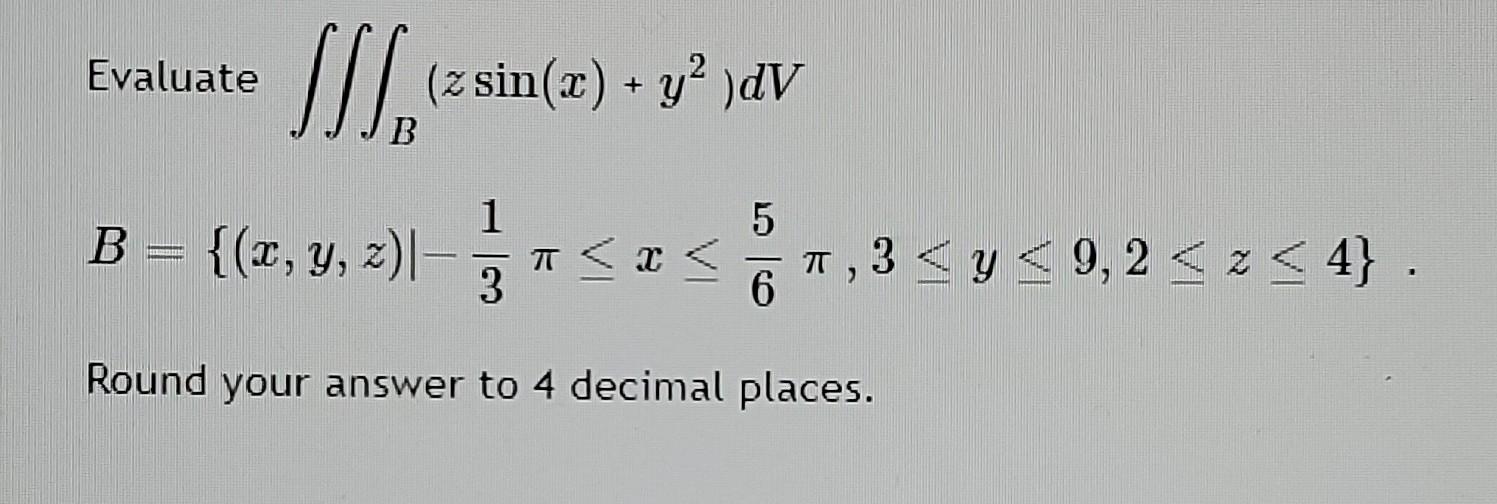 Evaluate z + dV B SS], (2 sin(a) *y? )av 1,92) 1 5 B = {(x, y, z)- a T <x< 3<y< 9,2 <2<4} . 3 6 Round your answer to 4 decima