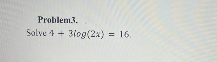 . Problem3. Solve 4 + 3log(2x) = 16. =