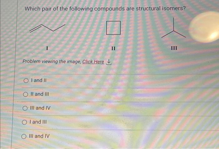 Which pair of the following compounds are structural isomers?
II
Problem viewing the image, Click Here \( \downarrow \)
I and