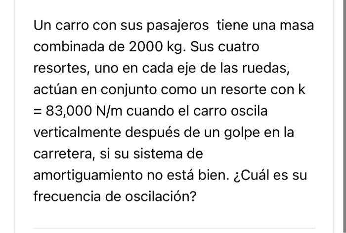 Un carro con sus pasajeros tiene una masa combinada de \( 2000 \mathrm{~kg} \). Sus cuatro resortes, uno en cada eje de las r