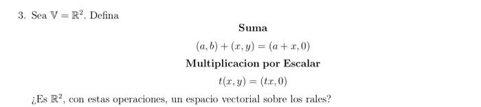 3. Sea \( \mathbb{V}=\mathbb{R}^{2} \). Defina \[ \begin{array}{c} \text { Suma } \\ (a, b)+(x, y)=(a+x, 0) \end{array} \] Mu