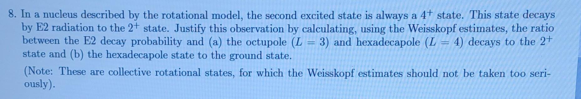 8. In a nucleus described by the rotational model, the second excited state is always a \( 4^{+} \)state. This state decays b