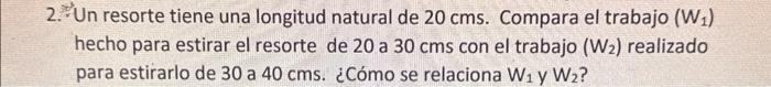 2. Un resorte tiene una longitud natural de \( 20 \mathrm{cms} \). Compara el trabajo \( \left(W_{1}\right) \) hecho para est