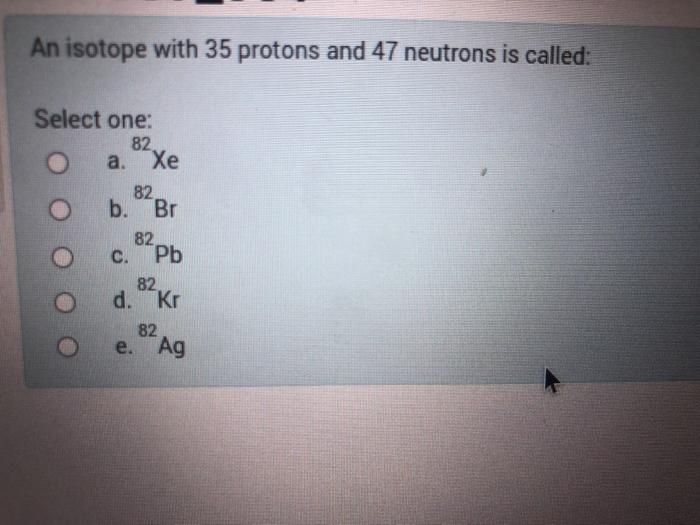 Solved An isotope with 35 protons and 47 neutrons is called: | Chegg.com