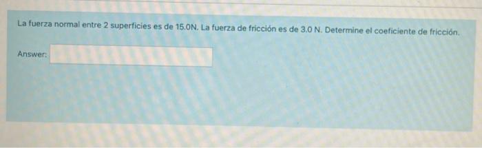 La fuerza normal entre 2 superficies es de \( 15.0 \mathrm{~N} \). La fuerza de fricción es de \( 3,0 \mathrm{~N} \). Determi