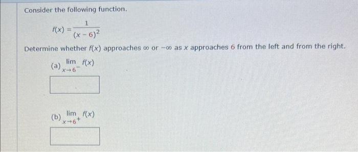 Consider the following function.
\[
f(x)=\frac{1}{(x-6)^{2}}
\]
Determine whether \( f(x) \) approaches \( \infty \) or \( -\