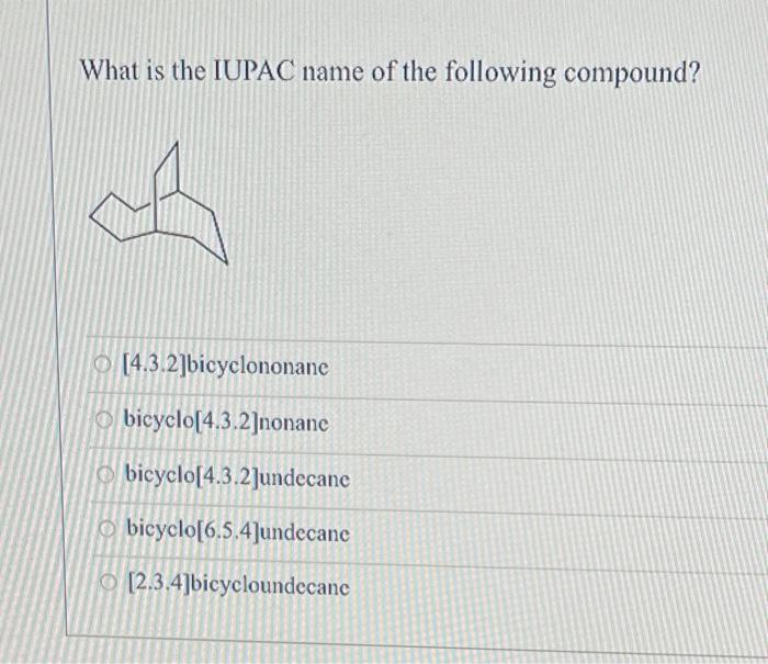 What is the IUPAC name of the following compound?
[4.3.2]bicyclononane
bicyclo[4.3.2]nonane
bicyclo[4.3.2] undecane
bicyclo[6