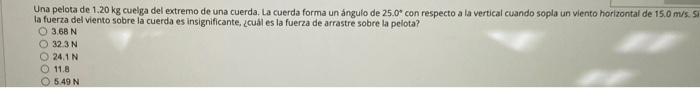 Una pelota de \( 1.20 \mathrm{~kg} \) cueiga del extremo de una cuerda, La cuerda forma un angulo de \( 25.0^{\circ} \) con r