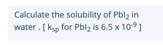 Solved Calculate the solubility of Pbl2 in water. [ ksp for | Chegg.com