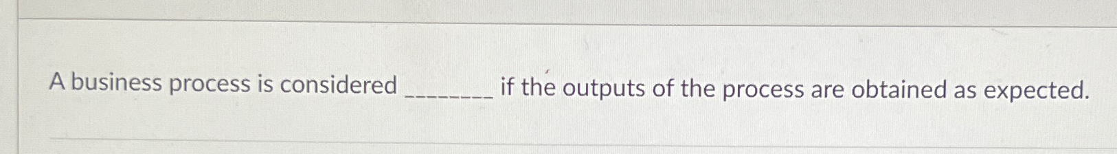 Solved A business process is considered ﻿if the outputs of | Chegg.com