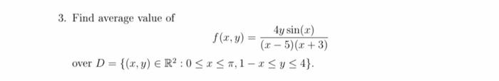 3. Find average value of f(x, y) = 4y sin(x) (x - 5)(x+3) over D = {(x, y) = R²:0≤x≤ a, 1-x≤ y ≤ 4}.