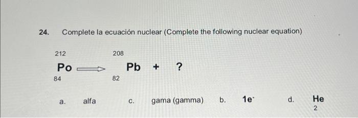 24. Complete la ecuación nuclear (Complete the following nuclear equation) \[ \mathrm{PO}_{84}^{212} \longrightarrow{ }_{82}^