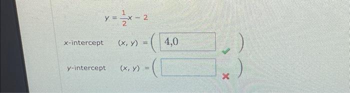 \[ y=\frac{1}{2} x-2 \] \( x \)-intercept \( \quad(x, y)= \) \( y \)-intercept \( \quad(x, y)= \)