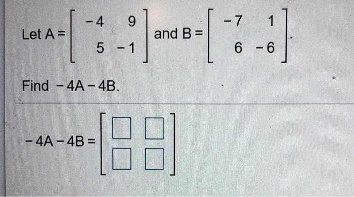 Solved -4 9 -7 1 Let A= and B= 5 - 1 6 - 6 Find - 4A - 4B. - | Chegg.com