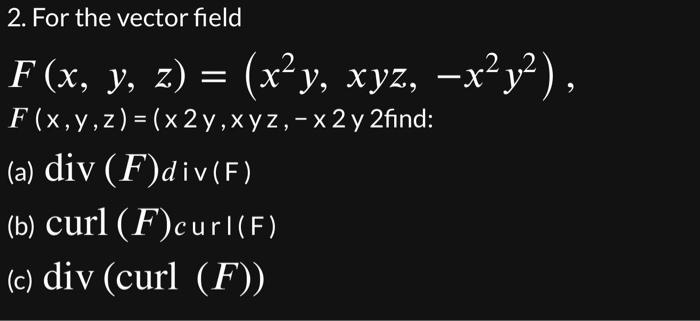 2. For the vector field \( F(x, y, z)=\left(x^{2} y, x y z,-x^{2} y^{2}\right) \) \( F(x, y, z)=(x 2 y, x y z,-x 2 y \) 2find