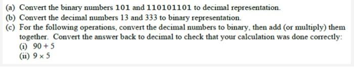 Convert the binary numbers 101 and 110101101 to decimal representation.
(b) Convert the decimal numbers 13 and 333 to binary 