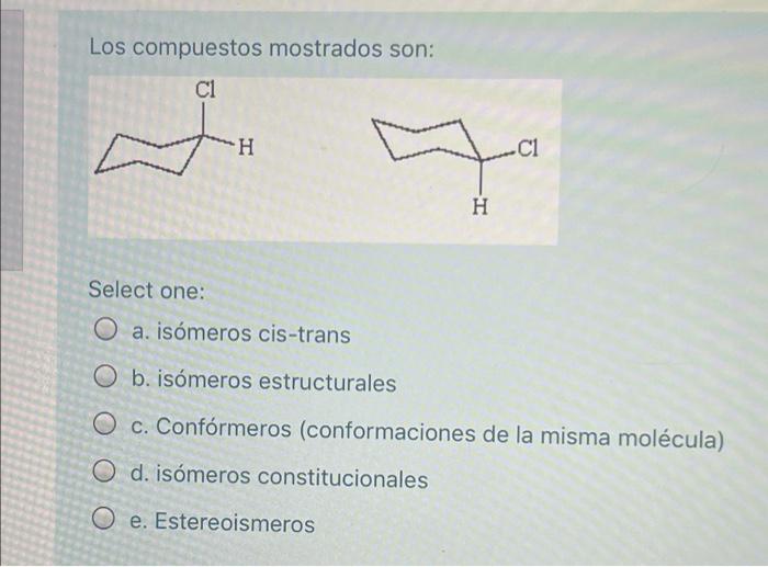 Los compuestos mostrados son: C1 H C1 H Select one: O a. isómeros cis-trans O b. isómeros estructurales O c. Confórmeros (con