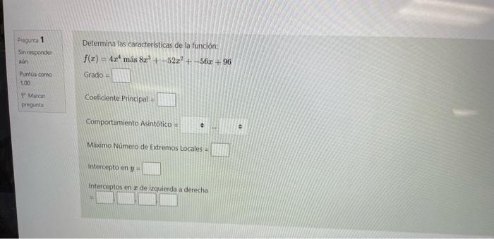 Pragurta 1 Determina las caracteristicas de la función: Sinverponder \[ f(x)=4 x^{4} \text { más } 8 x^{3}+-52 x^{2}+-56 x+96