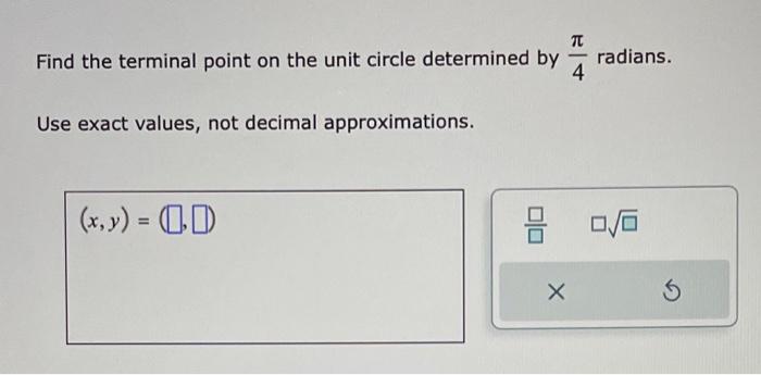 Find the terminal point on the unit circle determined by \( \frac{\pi}{4} \) radians.
Use exact values, not decimal approxima