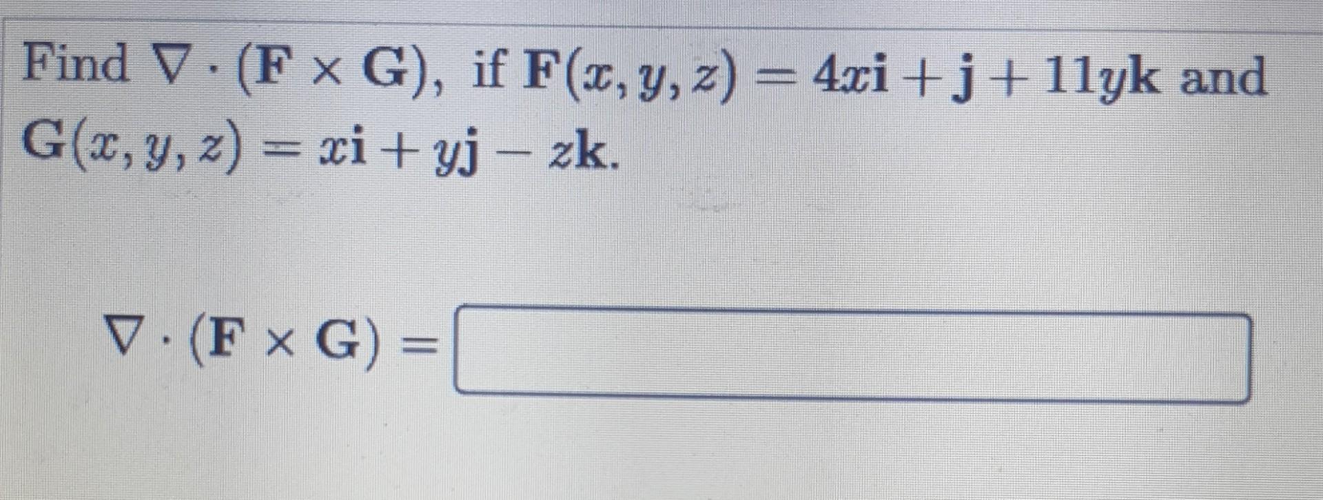 Find V.(F G), if F(x, y, z) = 4xi+j+ 1lyk and G(x, y, z) = ci+yj – zk. V. (F XG) =