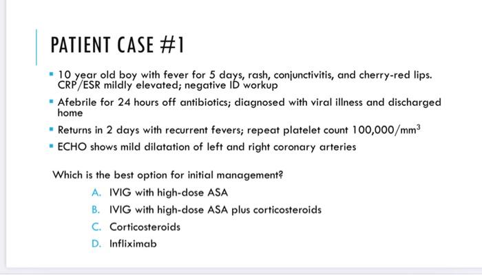 PATIENT CASE #1
10 year old boy with fever for 5 days, rash, conjunctivitis, and cherry-red lips.
CRP/ESR mildly elevated; ne