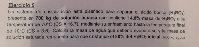 Ejercicio 5 Un sistema de cristalización está diseñado para separar el ácido bórico \( \left(\mathrm{H}_{3} \mathrm{BO}_{3}\r