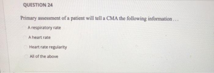 QUESTION 24 Primary assessment of a patient will tell a CMA the following information... A respiratory rate A heart rate Hear