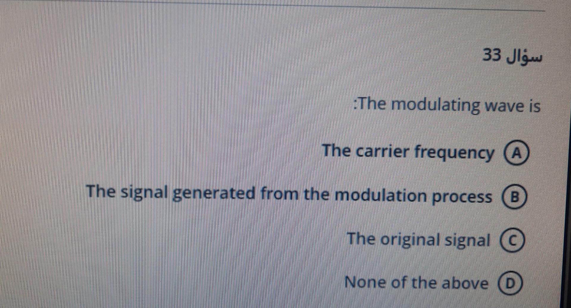 ???? 33
:The modulating wave is
The carrier frequency A
The signal generated from the modulation process B
The original signa