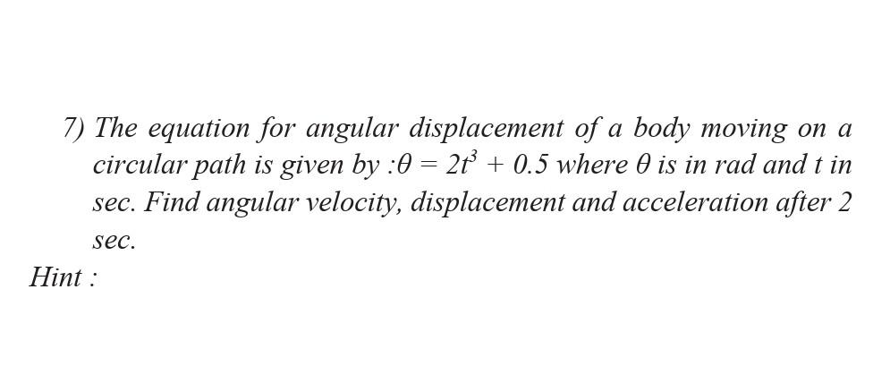 7) The equation for angular displacement of a body moving on a
circular path is given by :0 = 2t³ + 0.5 where 0 is in rad and