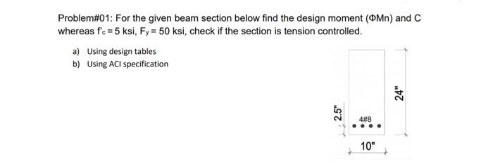 Problem#01: For the given beam section below find the design moment \( (\Phi M n) \) and \( C \) whereas \( f^{\prime} c=5 \m