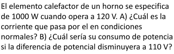 El elemento calefactor de un horno se especifica de 1000 W cuando opera a 120 V. A) ¿Cuál es la corriente que pasa por el en