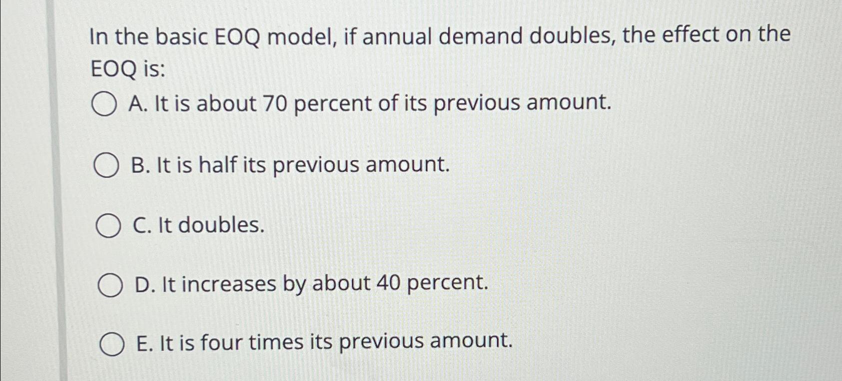 Solved In the basic EOQ model, if annual demand doubles, the | Chegg.com