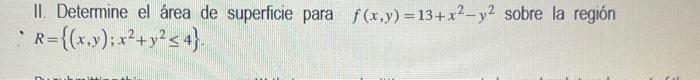 II. Determine el área de superficie para \( f(x, y)=13+x^{2}-y^{2} \) sobre la región \( R=\left\{(x, y) ; x^{2}+y^{2} \leq 4