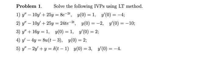 1 Problem 1. Solve the following IVPs using LT method. 1) y - 10y + 25y = 8e-24, y(0) = 1, y(0) = -4; 2) y - 104 + 25y = 2