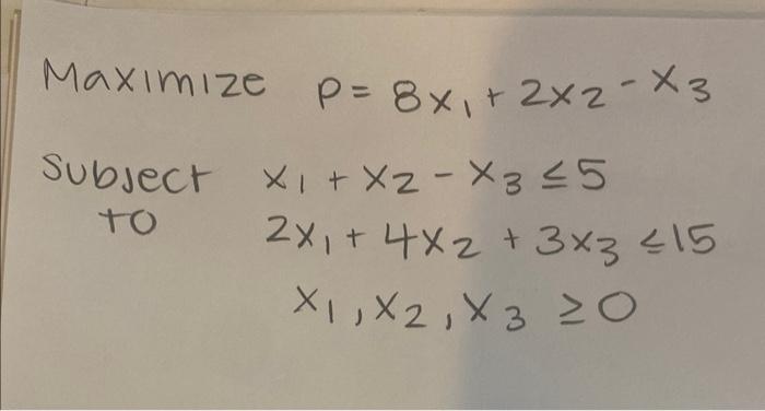 Maximize \( p=8 x_{1}+2 x_{2}-x_{3} \) Subsect \( x_{1}+x_{2}-x_{3} \leq 5 \) \[ \text { to } \begin{array}{l} 2 x_{1}+4 x_{2