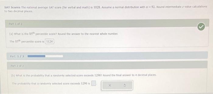 SAT Scores The national average SAT score (for verbal and math) is 1028 . Assume a normal distrbution with \( \sigma=92 \). R