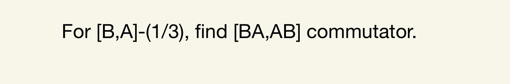 Solved For [B,A]−(1/3), find [BA,AB] commutator. | Chegg.com