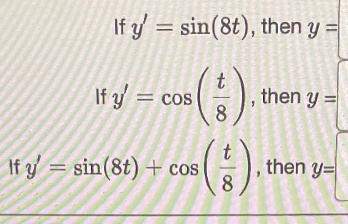 If \( y^{\prime}=\sin (8 t) \), then \( y= \) If \( y^{\prime}=\cos \left(\frac{t}{8}\right) \), then \( y= \) If \( y^{\prim