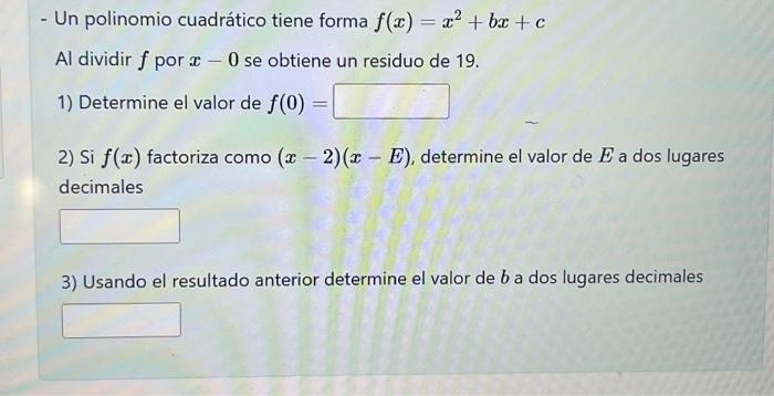 - Un polinomio cuadrático tiene forma \( f(x)=x^{2}+b x+c \) Al dividir \( f \) por \( x-0 \) se obtiene un residuo de 19 .