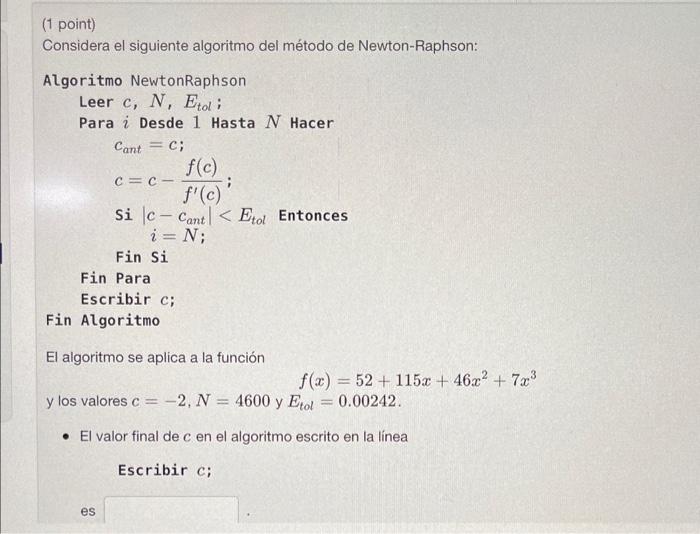 (1 point) Considera el siguiente algoritmo del método de Newton-Raphson: Algoritmo NewtonRaphson Leer \( c, N, E_{t o l} \);