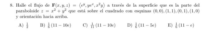 8. Halle el flujo de \( \mathbf{F}(x, y, z)=\left\langle e^{y}, y e^{x}, x^{2} y\right\rangle \) a través de la superficie qu