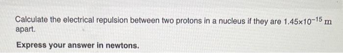 Calculate the electrical repulsion between two protons in a nucleus if they are \( 1.45 \times 10^{-15} \mathrm{~m} \) apart.