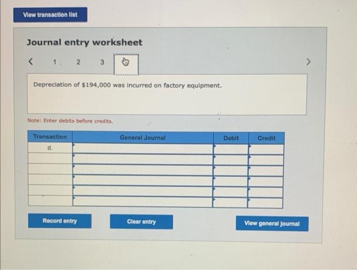 Journal entry worksheet
Depreciation of \( \$ 194,000 \) was incurred on factory equipment.
Note: Enter debits before credits